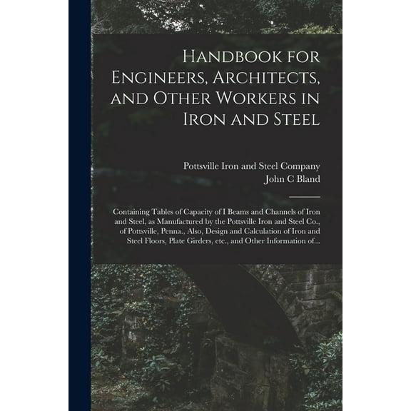 Handbook for Engineers, Architects, and Other Workers in Iron and Steel: Containing Tables of Capacity of I Beams and Channels of Iron and Steel, as Manufactured by the Pottsville Iron and Steel Co.,