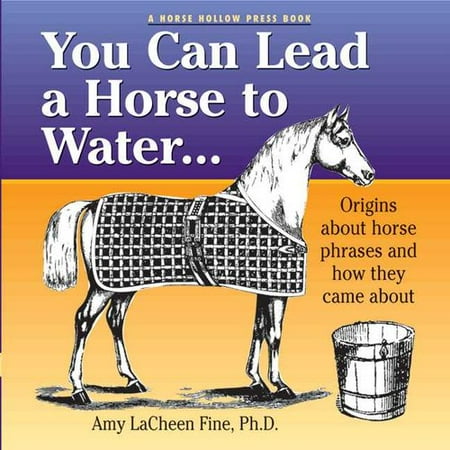 You Can Lead a Horse to Water . . .: Origins About Horse Phrases and How They Came About