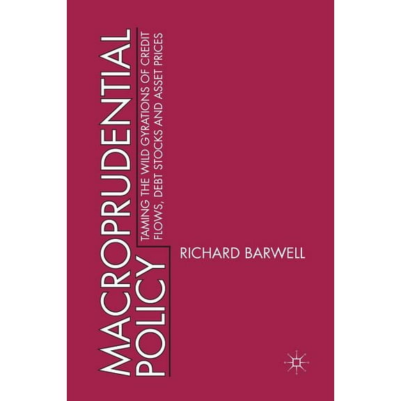 Macroprudential Policy: Taming the Wild Gyrations of Credit Flows, Debt Stocks and Asset Prices, (Paperback)