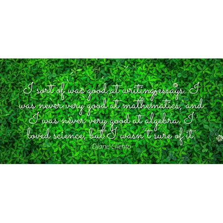 - Diane Cilento - I sort of was good at writing essays. I was never very good at mathematics, and I was never very good at algebra. I loved science, but I w - Famous Quotes Laminated POSTER PRINT 24X20.