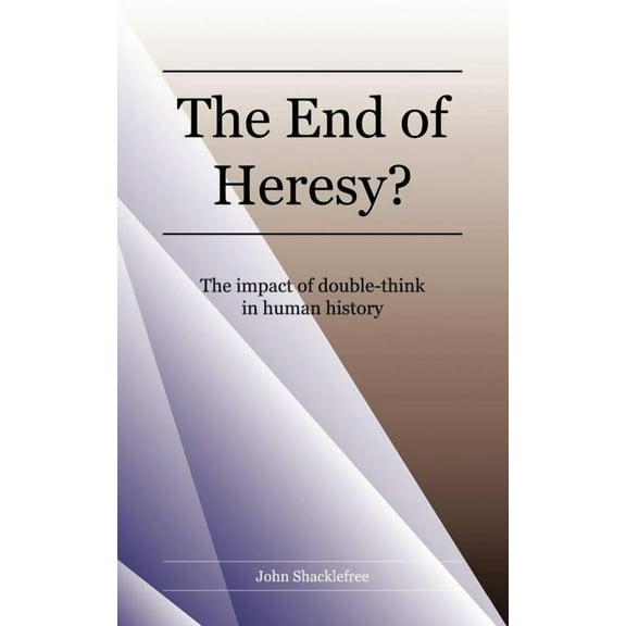 End of Heresy : The Impact of Doublethink in Human History