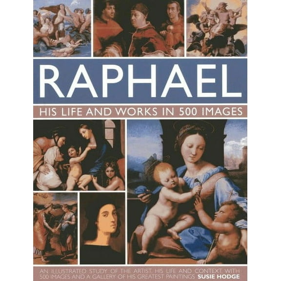 Raphael: His Life And Works in 500 Images : An Exploration of the Artist, His Life and Context, with 500 Images and a Gallery of His Most Celebrated Works (Hardcover)