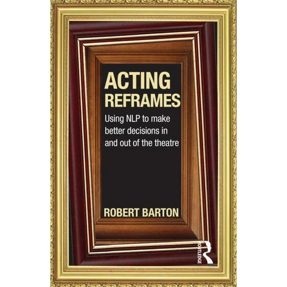 Acting Reframes: Using Nlp to Make Better Decisions in and Out of the Theatre, (Paperback)