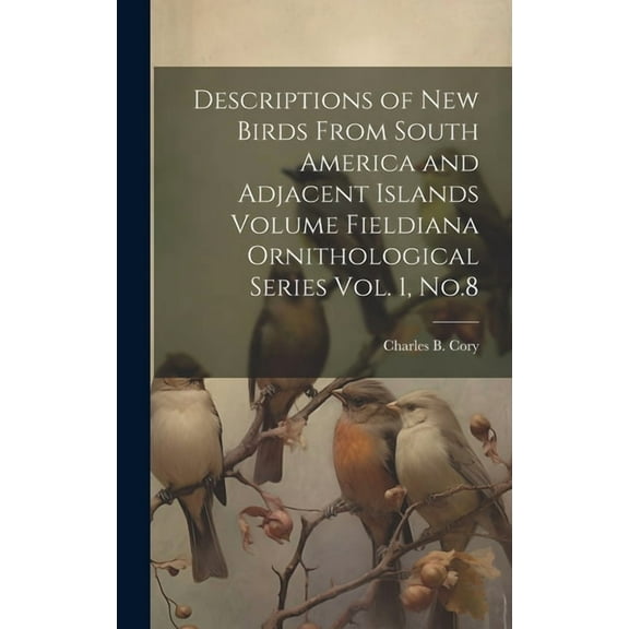 Descriptions of new Birds From South America and Adjacent Islands Volume Fieldiana Ornithological Series Vol. 1, No.8 (Hardcover)