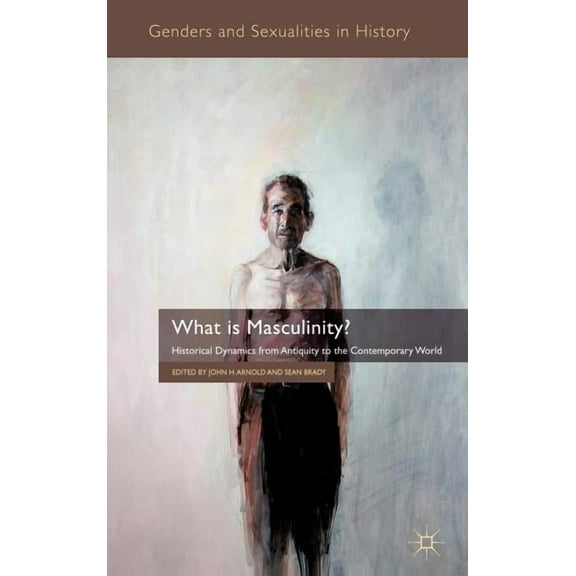 Genders and Sexualities in History What Is Masculinity?: Historical Dynamics from Antiquity to the Contemporary World, (Hardcover)