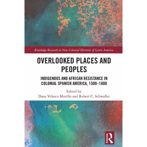 Routledge Research in New Colonial Histo Overlooked Places and Peoples: Indigenous and African Resistance in Colonial Spanish America, 1500-1800, (Hardcover)