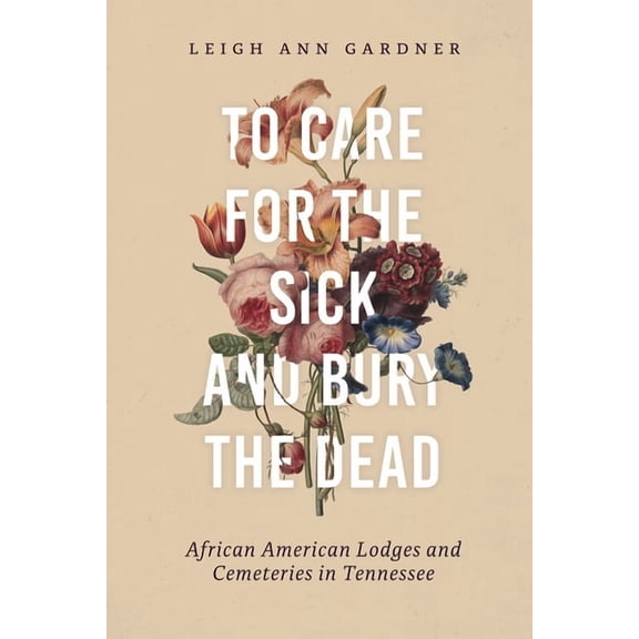To Care for the Sick and Bury the Dead: African American Lodges and Cemeteries in Tennessee, (Hardcover)