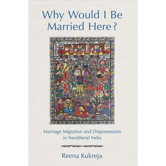 Why Would I Be Married Here?: Marriage Migration and Dispossession in Neoliberal India, (Hardcover)