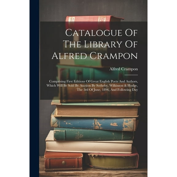 Catalogue Of The Library Of Alfred Crampon: Comprising First Editions Of Great English Poets And Authors, Which Will Be Sold By Auction By Sotheby, Wilkinson & Hodge, The 3rd Of June, 1896, And Follow