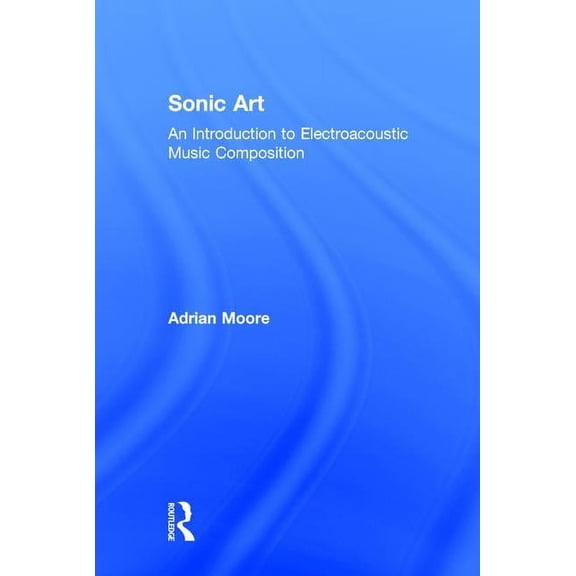 Sonic Art: An Introduction to Electroacoustic Music Composition, (Hardcover)