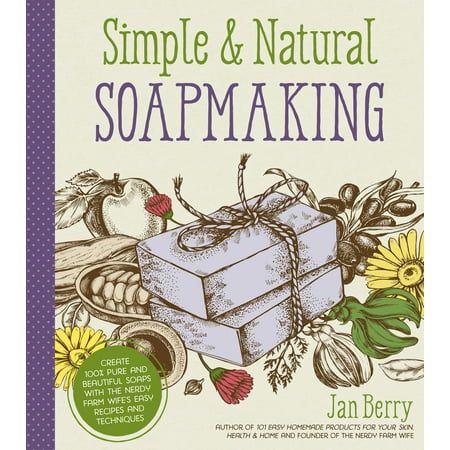 Simple & Natural Soapmaking : Create 100% Pure and Beautiful Soaps with The Nerdy Farm Wife’s Easy Recipes and