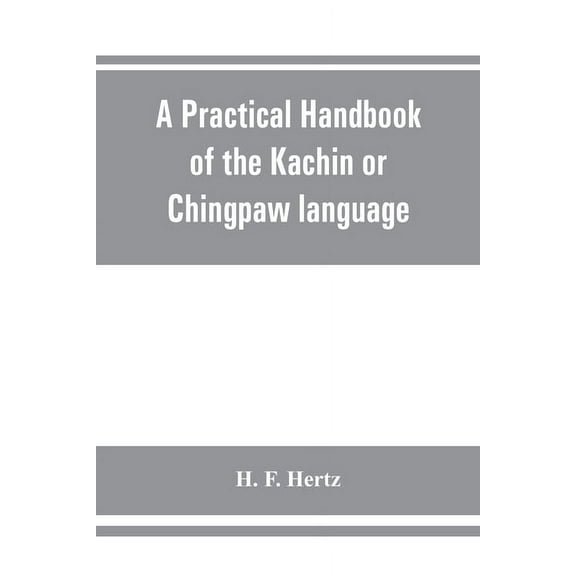 A practical handbook of the Kachin or Chingpaw language, containing the grammatical principles and peculiarities of the , (Paperback)
