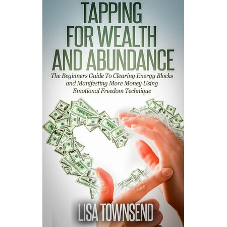 Tapping for Wealth and Abundance: The Beginners Guide To Clearing Energy Blocks and Manifesting More Money Using Emotional Freedom Technique -
