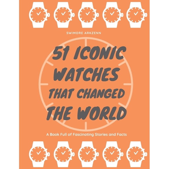 51 Iconic Watches that changed the World: Fascinating Stories and Interesting Facts of the greatest timepieces ever made, (Paperback)
