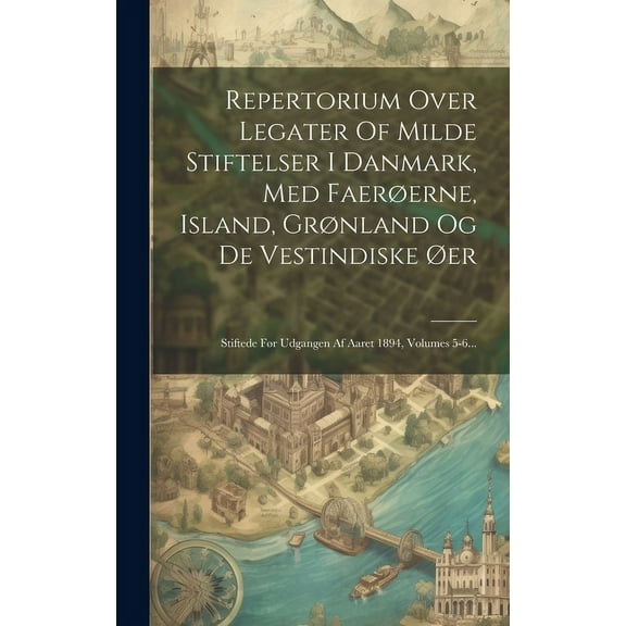 Repertorium Over Legater Of Milde Stiftelser I Danmark, Med Faerøerne, Island, Grønland Og De Vestindiske Øer: Stiftede Før Udgangen Af Aaret 1894, Volumes 5-6... (Hardcover)