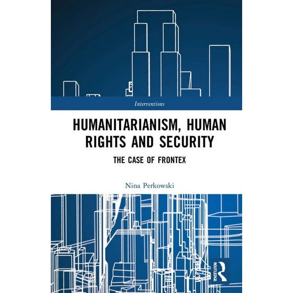 Interventions Humanitarianism, Human Rights, and Security: The Case of Frontex, (Hardcover)