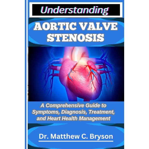 Understanding Aortic Valve Stenosis: A Comprehensive Guide to Symptoms, Diagnosis, Treatment, and Heart Health Managemen, (Paperback)
