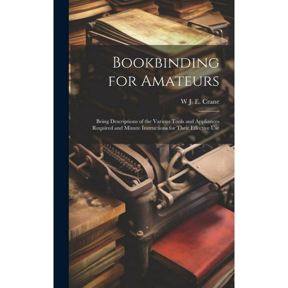 Bookbinding for Amateurs: Being Descriptions of the Various Tools and Appliances Required and Minute Instructions for Their Effective Use (Hardcover)