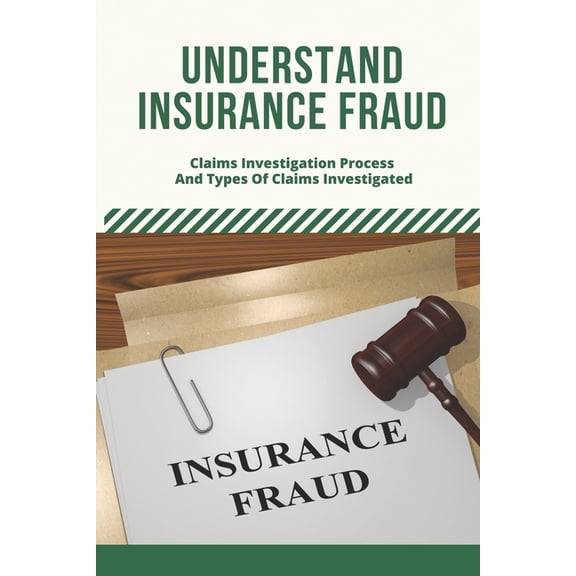 Understand Insurance Fraud: Claims Investigation Process And Types Of Claims Investigated: Insurance Fraud Files, (Paperback)