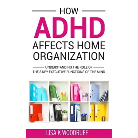 Pre-Owned How ADHD Affects Home Organization: Understanding the Role of the 8 Key Executive Functions of the Mind (Paperback) 1545589003 9781545589007