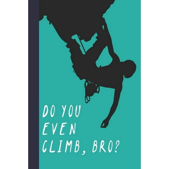 Do You Even Climb, Bro?: Great Fun Gift For Sport, Rock, Traditional Climbing & Bouldering Lovers & Free Solo Climbers