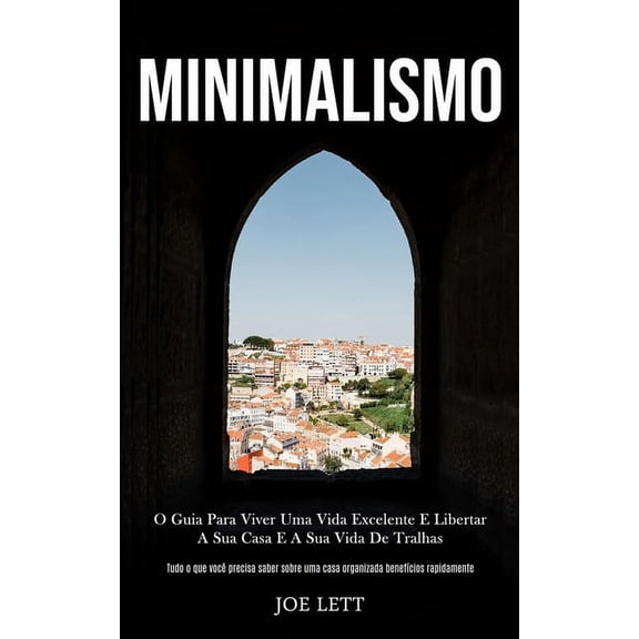 Minimalismo: O guia para viver uma vida excelente e libertar a sua casa e a sua vida de tralhas (Tudo o que você precisa, (Paperback)