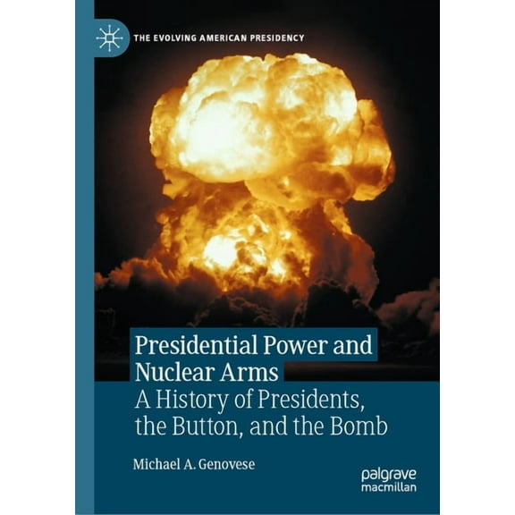 Evolving American Presidency Presidential Power and Nuclear Arms: A History of Presidents, the Button, and the Bomb, (Hardcover)