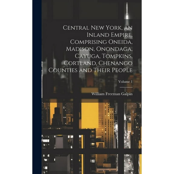 Central New York, an Inland Empire, Comprising Oneida, Madison, Onondaga, Cayuga, Tompkins, Cortland, Chenango Counties , (Hardcover)