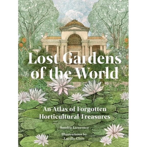 Lost Gardens of the World: An Atlas of Forgotten Horticultural Treasures, (Hardcover)