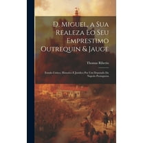 D. Miguel, a Sua Realeza Eo Seu Emprestimo Outrequin & Jauge; Estudo Critico, Historico E Juridico Por Um Deputado Da Napcão Protugueza (Hardcover)