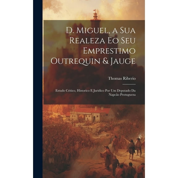 D. Miguel, a Sua Realeza Eo Seu Emprestimo Outrequin & Jauge; Estudo Critico, Historico E Juridico Por Um Deputado Da Napcão Protugueza (Hardcover)