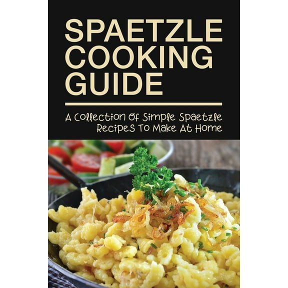 Spaetzle Cooking Guide: A Collection Of Simple Spaetzle Recipes To Make At Home: Types Of Spaetzle You Can Prepare At Home, (Paperback)