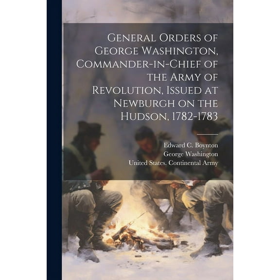 General Orders of George Washington, Commander-in-Chief of the Army of Revolution, Issued at Newburgh on the Hudson, 1782-1783 (Paperback)