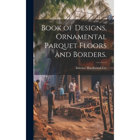 Book of Designs, Ornamental Parquet Floors and Borders. (Hardcover) by Interior Hardwood Co (Creator)