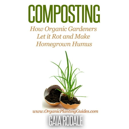 Composting: How Organic Gardeners Let it Rot and Make Homegrown Humus -