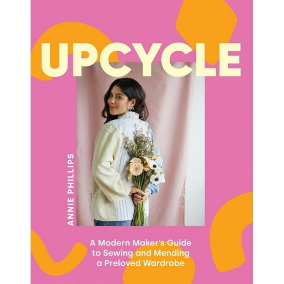 Upcycle: A Modern Maker's Guide to Sewing and Mending a Preloved Wardrobe, (Hardcover)