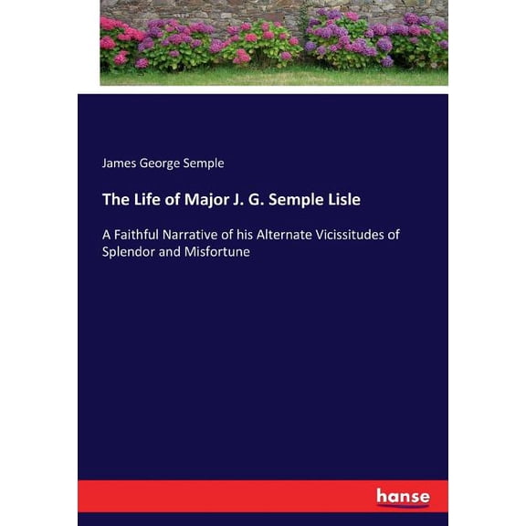 The Life of Major J. G. Semple Lisle: A Faithful Narrative of his Alternate Vicissitudes of Splendor and Misfortune, (Paperback)