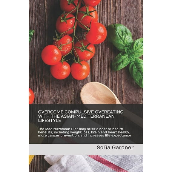 Overcome Compulsive Overeating with the Asian-Mediterranean Lifestyle : The Mediterranean Diet may offer a host of health benefits, including weight loss, brain and heart health, more cancer prevention, and increases life expectancy (Paperback)