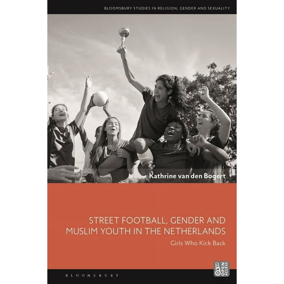 Bloomsbury Studies in Religion, Gender, Street Football, Gender and Muslim Youth in the Netherlands: Girls Who Kick Back, (Paperback)