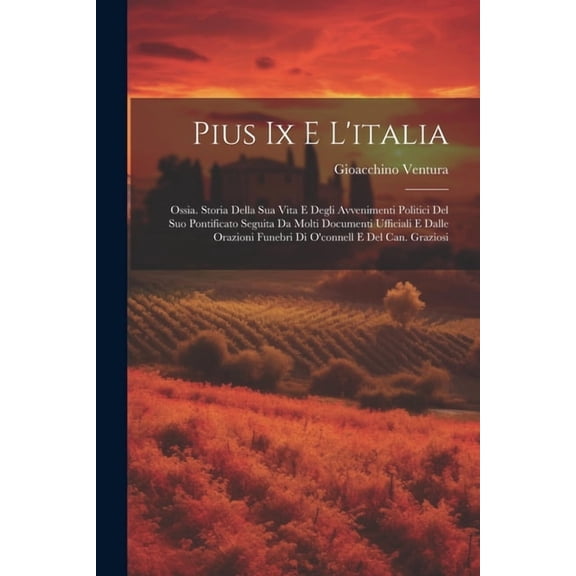 Pius Ix E L'italia: Ossia. Storia Della Sua Vita E Degli Avvenimenti Politici Del Suo Pontificato Seguita Da Molti Documenti Ufficiali E Dalle Orazioni Funebri Di O'connell E Del Can. Graziosi (Paperb