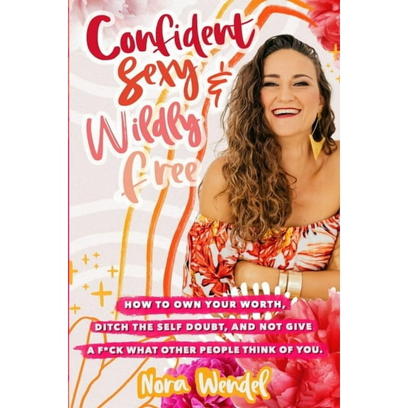 Confident, Sexy and Widly Free : How to own your worth, ditch the self doubt and not give a f*ck what other people think of you. (Paperback)