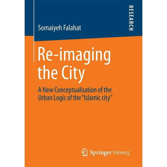 Re-Imaging the City: A New Conceptualisation of the Urban Logic of the "Islamic City", (Paperback)