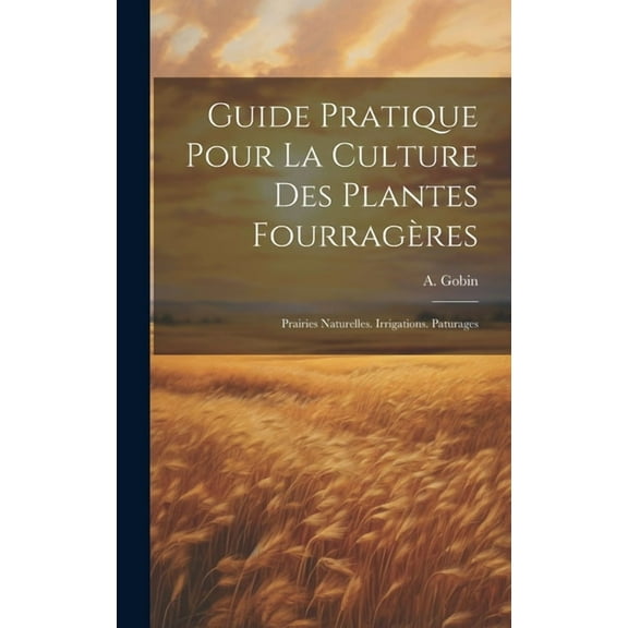 Guide Pratique Pour La Culture Des Plantes Fourragères: Prairies Naturelles. Irrigations. Paturages (Hardcover)