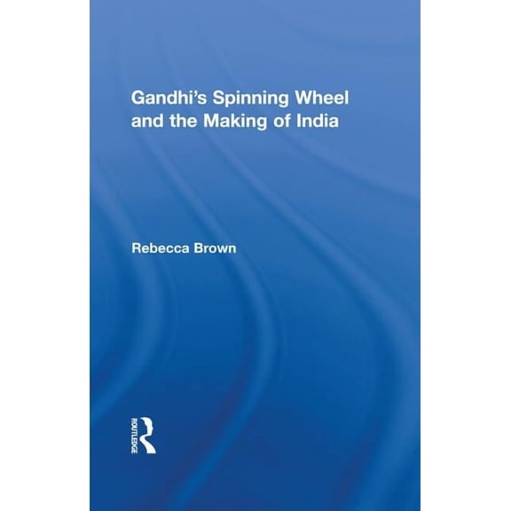 Routledge Studies in South Asian History Gandhi's Spinning Wheel and the Making of India, Book 09, (Hardcover)