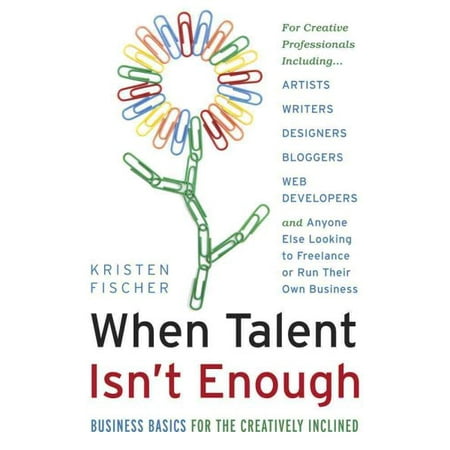 When Talent Isn't Enough: Business Basics for the Creatively Inclined : For Creative Professionals, Including... Artists, Writers, Designers, Bloggers, Web Developers, and Anyone Else Looking to Freelance or Run Their Own