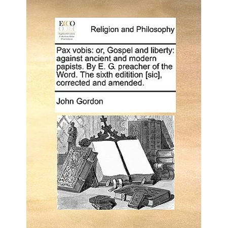Pax Vobis : Or, Gospel and Liberty: Against Ancient and Modern Papists. by E. G. Preacher of the Word. the Sixth Editition [Sic], Corrected and