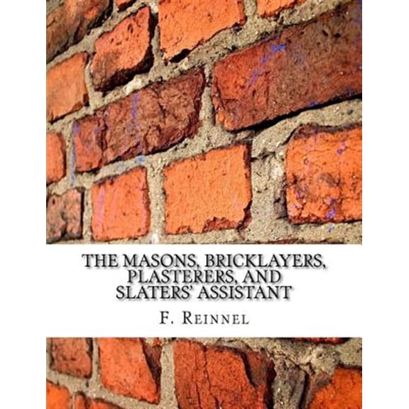 The Masons, Bricklayers, Plasterers, and Slaters' Assistant: The Art of Masonry, Bricklaying, (Paperback) by Roger Chambers, F Reinnel