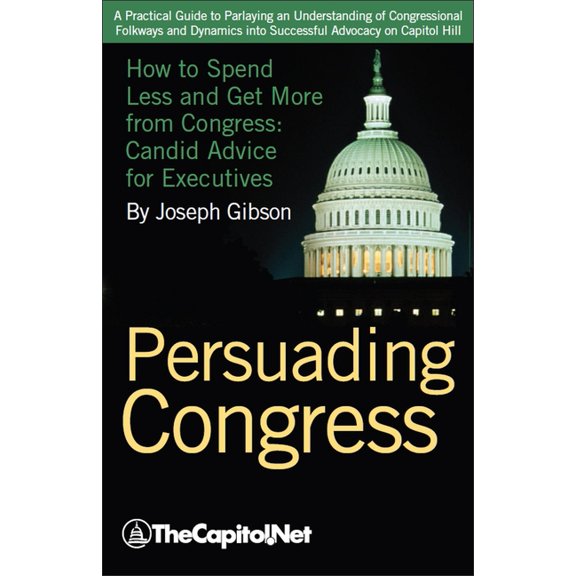 Persuading Congress: How to Spend Less and Get More from Congress, Candid Advice for Executives, (Hardcover)