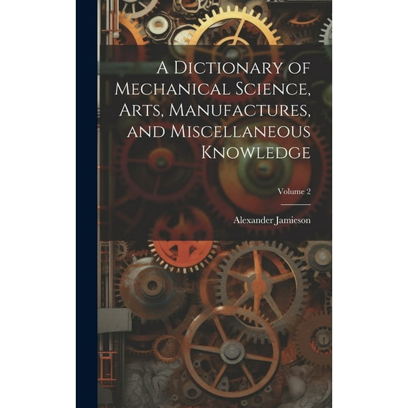 A Dictionary of Mechanical Science, Arts, Manufactures, and Miscellaneous Knowledge; Volume 2 (Hardcover)