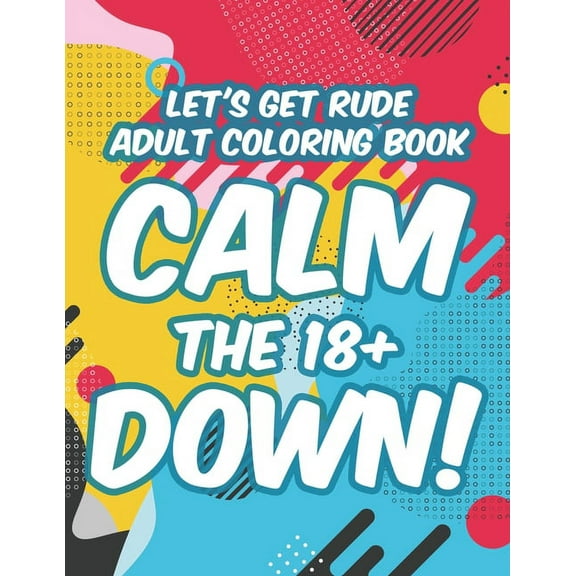Let's Get Rude Adult Coloring Book Calm The 18 Down!: Adult Humor Coloring Sheets, Stress-Relieving Designs And Sarcast, (Paperback)